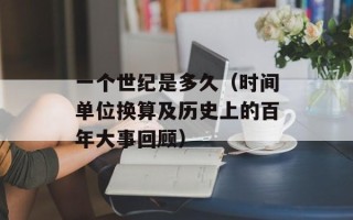 一个世纪是多久（时间单位换算及历史上的百年大事回顾）