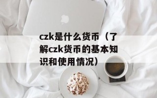 czk是什么货币（了解czk货币的基本知识和使用情况）