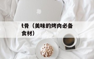 t骨（美味的烤肉必备食材）