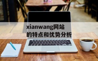 xianwang网站的特点和优势分析