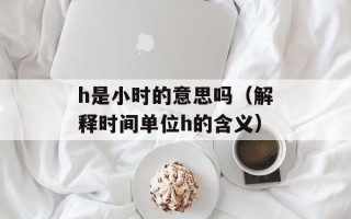 h是小时的意思吗（解释时间单位h的含义）