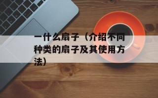 一什么扇子（介绍不同种类的扇子及其使用方法）