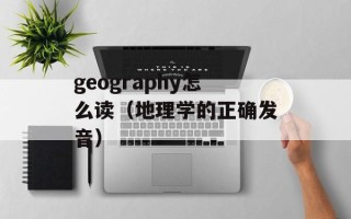 geography怎么读（地理学的正确发音）