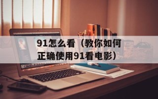 91怎么看（教你如何正确使用91看电影）