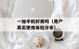 一加手机好用吗（用户真实使用体验分享）