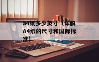 a4纸多少英寸（详解A4纸的尺寸和国际标准）