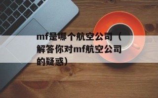mf是哪个航空公司（解答你对mf航空公司的疑惑）