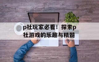p社玩家必看！探索p社游戏的乐趣与精髓
