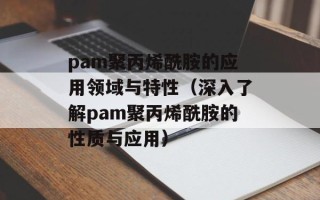 pam聚丙烯酰胺的应用领域与特性（深入了解pam聚丙烯酰胺的性质与应用）