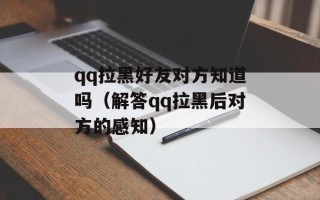qq拉黑好友对方知道吗（解答qq拉黑后对方的感知）