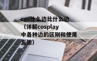 cos什么边比什么边（详解cosplay中各种边的区别和使用方法）