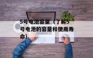5号电池容量（了解5号电池的容量和使用寿命）