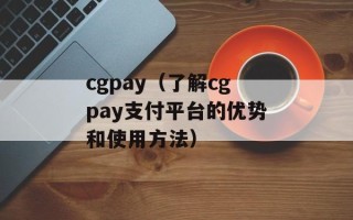 cgpay（了解cgpay支付平台的优势和使用方法）