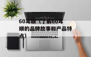 60耳顺（了解60耳顺的品牌故事和产品特点）