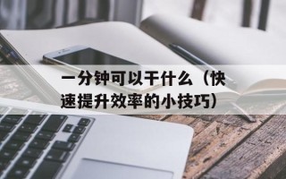 一分钟可以干什么（快速提升效率的小技巧）