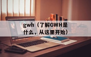 gwh（了解GWH是什么，从这里开始）
