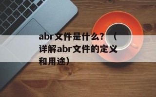 abr文件是什么？（详解abr文件的定义和用途）