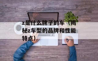 z是什么牌子的车（揭秘z车型的品牌和性能特点）