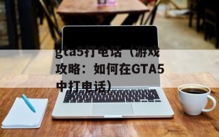 gta5打电话（游戏攻略：如何在GTA5中打电话）