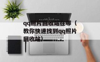 qq照片回收站在哪（教你快速找到qq照片回收站）