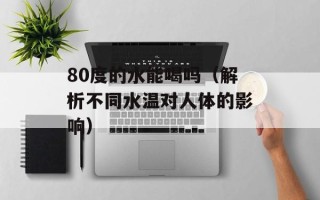 80度的水能喝吗（解析不同水温对人体的影响）