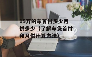 15万的车首付多少月供多少（了解车贷首付和月供计算方法）