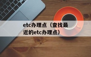 etc办理点（查找最近的etc办理点）