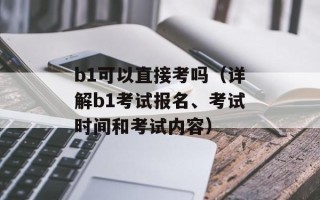 b1可以直接考吗（详解b1考试报名、考试时间和考试内容）