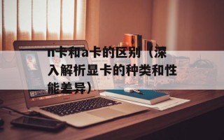 n卡和a卡的区别（深入解析显卡的种类和性能差异）