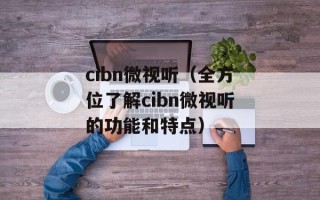 cibn微视听（全方位了解cibn微视听的功能和特点）