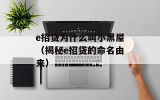 e招贷为什么叫小黑屋（揭秘e招贷的命名由来）