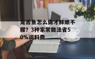 龙舌鱼怎么做才鲜嫩不腥？3种家常做法省50%调料费