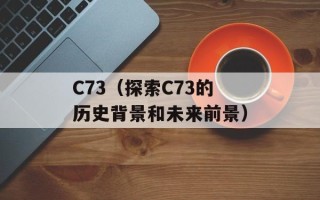 C73（探索C73的历史背景和未来前景）