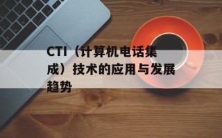 CTI（计算机电话集成）技术的应用与发展趋势