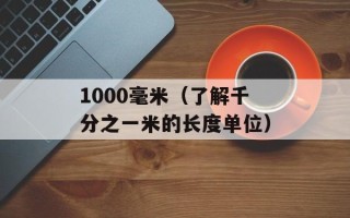 1000毫米（了解千分之一米的长度单位）