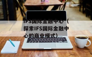 IFS国际金融中心（探索IFS国际金融中心的商业模式）
