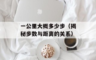 一公里大概多少步（揭秘步数与距离的关系）