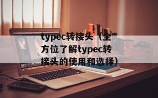 typec转接头（全方位了解typec转接头的使用和选择）