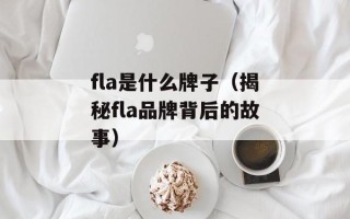 fla是什么牌子（揭秘fla品牌背后的故事）