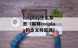 cosplay什么意思（解释cosplay的含义和起源）
