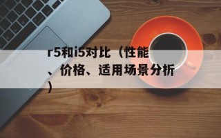 r5和i5对比（性能、价格、适用场景分析）