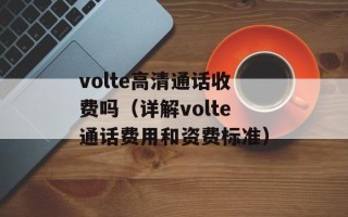 volte高清通话收费吗（详解volte通话费用和资费标准）