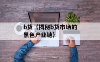 b货（揭秘b货市场的黑色产业链）