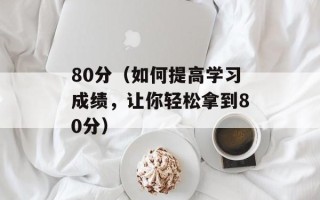 80分（如何提高学习成绩，让你轻松拿到80分）