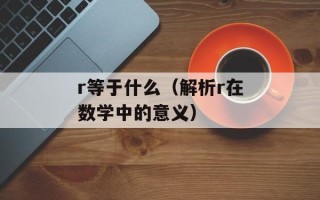 r等于什么（解析r在数学中的意义）
