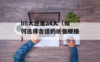 b5大还是a4大（如何选择合适的纸张规格）