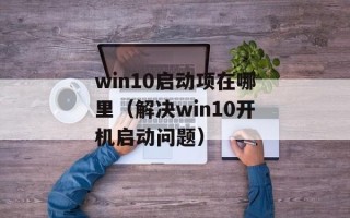 win10启动项在哪里（解决win10开机启动问题）