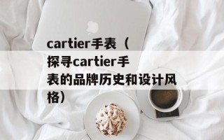 cartier手表（探寻cartier手表的品牌历史和设计风格）