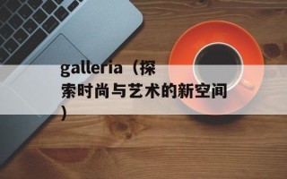 galleria（探索时尚与艺术的新空间）