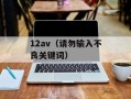 12av（请勿输入不良关键词）
